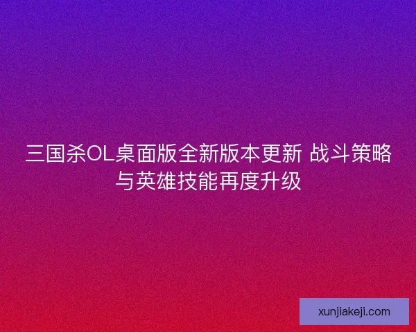 三国杀OL桌面版全新版本更新 战斗策略与英雄技能再度升级