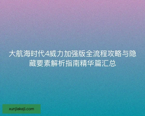 大航海时代4威力加强版全流程攻略与隐藏要素解析指南精华篇汇总