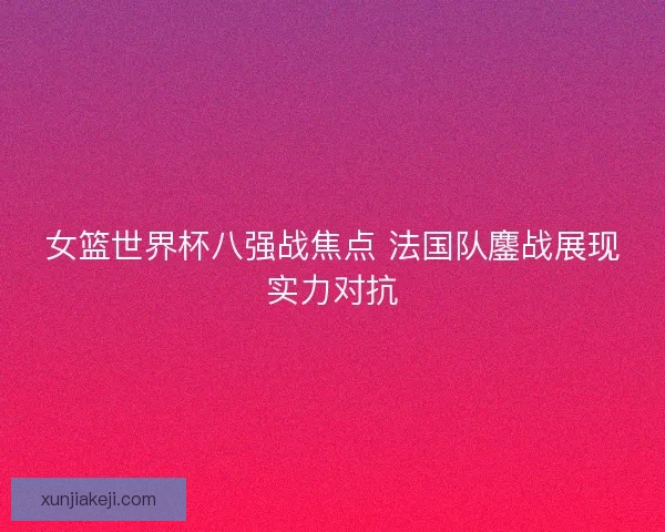 女篮世界杯八强战焦点 法国队鏖战展现实力对抗