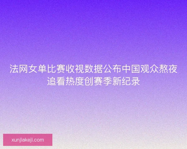 法网女单比赛收视数据公布中国观众熬夜追看热度创赛季新纪录