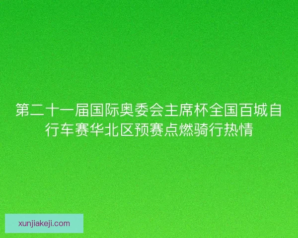 第二十一届国际奥委会主席杯全国百城自行车赛华北区预赛点燃骑行热情