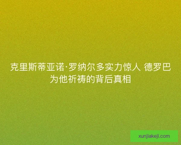 克里斯蒂亚诺·罗纳尔多实力惊人 德罗巴为他祈祷的背后真相
