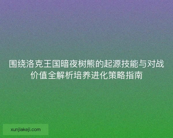 围绕洛克王国暗夜树熊的起源技能与对战价值全解析培养进化策略指南