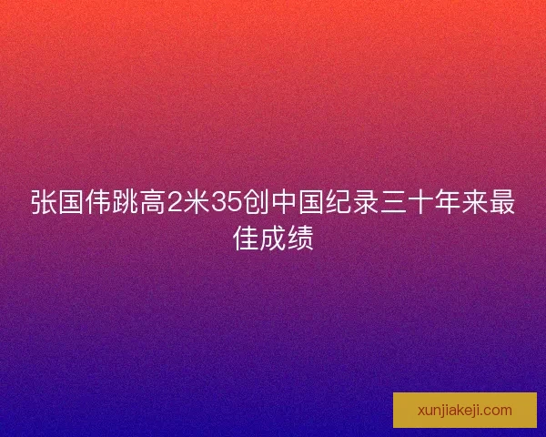 张国伟跳高2米35创中国纪录三十年来最佳成绩