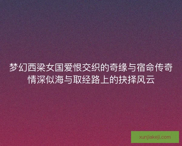 梦幻西梁女国爱恨交织的奇缘与宿命传奇情深似海与取经路上的抉择风云