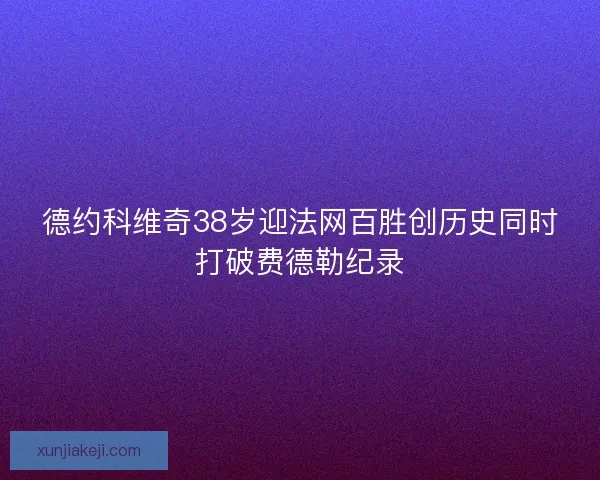 德约科维奇38岁迎法网百胜创历史同时打破费德勒纪录