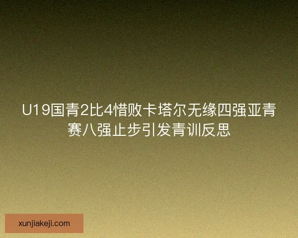 U19国青2比4惜败卡塔尔无缘四强亚青赛八强止步引发青训反思
